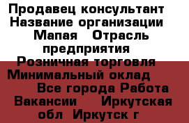 Продавец-консультант › Название организации ­ Мапая › Отрасль предприятия ­ Розничная торговля › Минимальный оклад ­ 24 000 - Все города Работа » Вакансии   . Иркутская обл.,Иркутск г.